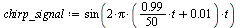 `:=`(chirp_signal, sin(`+`(`*`(2, `*`(Pi, `*`(`+`(`*`(`*`(.99, `/`(1, 50)), `*`(t)), 0.1e-1), `*`(t)))))))