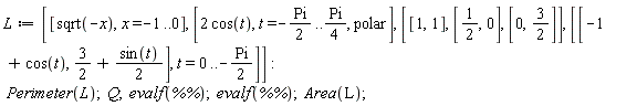 L := [[sqrt(-x), x = -1 .. 0], [2*cos(t), t = -(1/2)*Pi .. (1/4)*Pi, polar], [[1, 1], [1/2, 0], [0, 3/2]], [[-1+cos(t), 3/2+(1/2)*sin(t)], t = 0 .. -(1/2)*Pi]]; Perimeter(L); Q; evalf(`%%`); evalf(`%%`); Area(L)