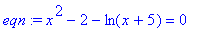 eqn := x^2-2-ln(x+5) = 0