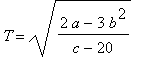 T = sqrt((2*a-3*b^2)/(c-20))