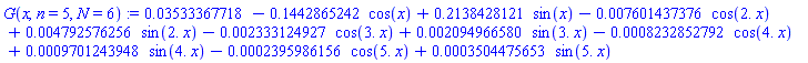 G(x, n = 5, N = 6) := 0.3533367718e-1-.1442865242*cos(x)+.2138428121*sin(x)-0.7601437376e-2*cos(2.*x)+0.4792576256e-2*sin(2.*x)-0.2333124927e-2*cos(3.*x)+0.2094966580e-2*sin(3.*x)-0.8232852792e-3*cos(4.*x)+0.9701243948e-3*sin(4.*x)-0.2395986156e-3*cos(5.*x)+0.3504475653e-3*sin(5.*x)