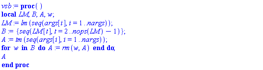proc () local LM, B, A, w; LM := lm(seq(args[i], i = 1 .. nargs)); B := {seq(LM[t], t = 2 .. nops(LM)-1)}; A := tm(seq(args[i], i = 1 .. nargs)); for w in B do A := rm(w, A) end do; A end proc