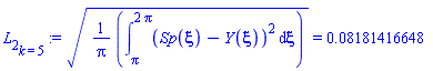 L[2][k = 5] := ((1/Pi)*(Int((Sp(xi)-Y(xi))^2, xi = Pi .. 2*Pi)))^(1/2) = 0.8181416648e-1