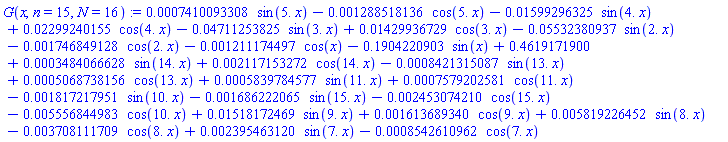 G(x, n = 15, N = 16) := 0.7410093308e-3*sin(5.*x)-0.1288518136e-2*cos(5.*x)-0.1599296325e-1*sin(4.*x)+0.2299240155e-1*cos(4.*x)-0.4711253825e-1*sin(3.*x)+0.1429936729e-1*cos(3.*x)-0.5532380937e-1*sin(2.*x)-0.1746849128e-2*cos(2.*x)-0.1211174497e-2*cos(x)-.1904220903*sin(x)+.4619171900+0.3484066628e-3*sin(14.*x)+0.2117153272e-2*cos(14.*x)-0.8421315087e-3*sin(13.*x)+0.5068738156e-3*cos(13.*x)+0.5839784577e-3*sin(11.*x)+0.7579202581e-3*cos(11.*x)-0.1817217951e-2*sin(10.*x)-0.1686222065e-2*sin(15.*x)-0.2453074210e-2*cos(15.*x)-0.5556844983e-2*cos(10.*x)+0.1518172469e-1*sin(9.*x)+0.1613689340e-2*cos(9.*x)+0.5819226452e-2*sin(8.*x)-0.3708111709e-2*cos(8.*x)+0.2395463120e-2*sin(7.*x)-0.8542610962e-3*cos(7.*x)
