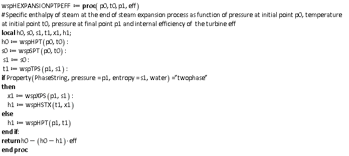 wspHEXPANSIONPTPEFF := proc (p0, t0, p1, eff) local h0, s0, s1, t1, x1, h1; h0 := wspHPT(p0, t0); s0 := wspSPT(p0, t0); s1 := s0; t1 := wspTPS(p1, s1); if Property(PhaseString, pressure = p1, entropy = s1, water) = "twophase" then x1 := wspXPS(p1, s1); h1 := wspHSTX(t1, x1) else h1 := wspHPT(p1, t1) end if; return h0-(h0-h1)*eff end proc