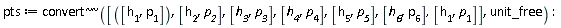 pts := `~`[`~`[convert]]([[h[1], p[1]], [h[2], p__2], [h__3, p__3], [h__4, p[4]], [h[5], p__5], [h__6, p[6]], [h[1], p[1]]], unit_free):