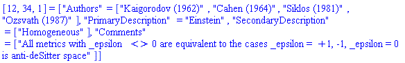 [12, 34, 1] = ["Authors" = ["Kaigorodov (1962)", "Cahen (1964)", "Siklos (1981)", "Ozsvath (1987)"], "PrimaryDescription" = "Einstein", "SecondaryDescription" = ["Homogeneous"], "Comments" = ["All metrics with _epsilon <> 0 are equivalent to the cases _epsilon = +1, -1, _epsilon = 0 is anti-deSitter space"]]