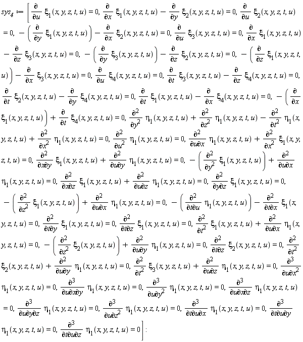 sys__4 := [diff(xi[1](x, y, z, t, u), u) = 0, diff(xi[1](x, y, z, t, u), x)-(diff(xi[2](x, y, z, t, u), y)) = 0, diff(xi[2](x, y, z, t, u), u) = 0, -(diff(xi[1](x, y, z, t, u), y))-(diff(xi[2](x, y, z, t, u), x)) = 0, diff(xi[3](x, y, z, t, u), u) = 0, diff(xi[1](x, y, z, t, u), x)-(diff(xi[3](x, y, z, t, u), z)) = 0, -(diff(xi[3](x, y, z, t, u), y))-(diff(xi[2](x, y, z, t, u), z)) = 0, -(diff(xi[1](x, y, z, t, u), z))-(diff(xi[3](x, y, z, t, u), x)) = 0, diff(xi[4](x, y, z, t, u), u) = 0, diff(xi[3](x, y, z, t, u), t)-(diff(xi[4](x, y, z, t, u), z)) = 0, diff(xi[2](x, y, z, t, u), t)-(diff(xi[4](x, y, z, t, u), y)) = 0, diff(xi[1](x, y, z, t, u), t)-(diff(xi[4](x, y, z, t, u), x)) = 0, -(diff(xi[1](x, y, z, t, u), x))+diff(xi[4](x, y, z, t, u), t) = 0, diff(eta[1](x, y, z, t, u), y, y)+diff(eta[1](x, y, z, t, u), z, z)-(diff(eta[1](x, y, z, t, u), t, t))+diff(eta[1](x, y, z, t, u), x, x) = 0, diff(eta[1](x, y, z, t, u), u, u) = 0, diff(eta[1](x, y, z, t, u), u, x)+diff(xi[1](x, y, z, t, u), x, x) = 0, diff(xi[1](x, y, z, t, u), x, y)+diff(eta[1](x, y, z, t, u), u, y) = 0, -(diff(xi[1](x, y, z, t, u), y, y))+diff(eta[1](x, y, z, t, u), u, x) = 0, diff(xi[1](x, y, z, t, u), x, z)+diff(eta[1](x, y, z, t, u), u, z) = 0, diff(xi[1](x, y, z, t, u), y, z) = 0, -(diff(xi[1](x, y, z, t, u), z, z))+diff(eta[1](x, y, z, t, u), u, x) = 0, -(diff(eta[1](x, y, z, t, u), t, u))-(diff(xi[1](x, y, z, t, u), t, x)) = 0, diff(xi[1](x, y, z, t, u), t, y) = 0, diff(xi[1](x, y, z, t, u), t, z) = 0, diff(xi[1](x, y, z, t, u), t, t)+diff(eta[1](x, y, z, t, u), u, x) = 0, -(diff(xi[2](x, y, z, t, u), z, z))+diff(eta[1](x, y, z, t, u), u, y) = 0, diff(xi[2](x, y, z, t, u), t, z) = 0, diff(xi[2](x, y, z, t, u), t, t)+diff(eta[1](x, y, z, t, u), u, y) = 0, diff(xi[3](x, y, z, t, u), t, t)+diff(eta[1](x, y, z, t, u), u, z) = 0, diff(eta[1](x, y, z, t, u), u, x, x) = 0, diff(eta[1](x, y, z, t, u), u, x, y) = 0, diff(eta[1](x, y, z, t, u), u, y, y) = 0, diff(eta[1](x, y, z, t, u), u, x, z) = 0, diff(eta[1](x, y, z, t, u), u, y, z) = 0, diff(eta[1](x, y, z, t, u), u, z, z) = 0, diff(eta[1](x, y, z, t, u), t, u, x) = 0, diff(eta[1](x, y, z, t, u), t, u, y) = 0, diff(eta[1](x, y, z, t, u), t, u, z) = 0]