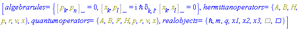 [algebrarules = {%Commutator(p[k], p[n]) = 0, %Commutator(x[k], p[l]) = I*`&hbar;`*Physics:-KroneckerDelta[k, l], %Commutator(x[k], x[l]) = 0}, hermitianoperators = {A, B, H, p, r, v, x}, quantumoperators = {A, B, F, H, p, r, v, x}, realobjects = {`&hbar;`, m, q, x1, x2, x3, %dAlembertian, Physics:-dAlembertian}]