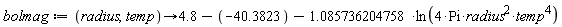 bolmag := proc (radius, temp) options operator, arrow; 4.8+40.3823+(-1)*1.085736204758*ln(4*Pi*radius^2*temp^4) end proc