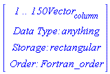 Vector(4, {(1) = ` 1 .. 150 `*Vector[column], (2) = `Data Type: `*anything, (3) = `Storage: `*rectangular, (4) = `Order: `*Fortran_order})