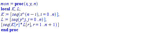 proc (x, y, n) local K, L; K := [seq(x^(n-i), i = 0 .. n)]; L := [seq(y^j, j = 0 .. n)]; [seq(K[r]*L[r], r = 1 .. n+1)] end proc