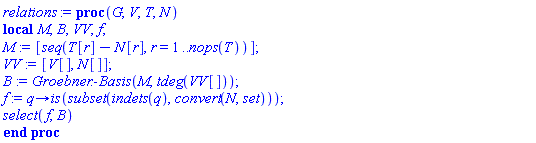 proc (G, V, T, N) local M, B, VV, f; M := [seq(T[r]-N[r], r = 1 .. nops(T))]; VV := [V[], N[]]; B := Groebner:-Basis(M, tdeg(VV[])); f := proc (q) options operator, arrow; is(`subset`(indets(q), convert(N, set))) end proc; select(f, B) end proc