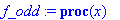 f_odd := proc (x) local y; y := x; &nbsp;while b <= y do y := y-2*b end do; &nbsp;while y < -b do y := y+2*b end do; proc (z) options operator, arrow; piecewise(z < 0,-g(-z),g(z)) end proc(y) end proc