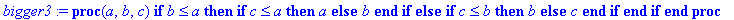 bigger3 := proc (a, b, c) if b <= a then if c <= a then a else b end if else if c <= b then b else c end if end if end proc