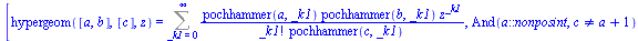 [hypergeom([a, b], [c], z) = Sum(`/`(`*`(pochhammer(a, _k1), `*`(pochhammer(b, _k1), `*`(`^`(z, _k1)))), `*`(factorial(_k1), `*`(pochhammer(c, _k1)))), _k1 = 0 .. infinity), `or`(`or`(`or`(And(`::`(a,...