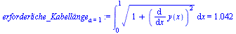 `assign`(erforderliche_Kabell?nge[a = 1], Int(`*`(`^`(`+`(1, `*`(`^`(diff(y(x), x), 2))), `/`(1, 2))), x = 0 .. 1) = 1.042)