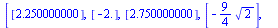 [[2.250000000], [-2.], [2.750000000], [`+`(`-`(`*`(`/`(9, 4), `*`(`^`(2, `/`(1, 2))))))], [4.250000000], [-0.], [`+`(`-`(`*`(`/`(9, 4), `*`(`^`(2, `/`(1, 2))))))], [6.500000000], [`+`(`-`(`*`(`/`(9, 4...