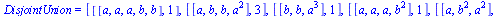 DisjointUnion = [[[a, a, a, b, b], 1], [[a, b, b, `*`(`^`(a, 2))], 3], [[b, b, `*`(`^`(a, 3))], 1], [[a, a, a, `*`(`^`(b, 2))], 1], [[a, `*`(`^`(b, 2)), `*`(`^`(a, 2))], 3], [[`*`(`^`(b, 2)), `*`(`^`(...