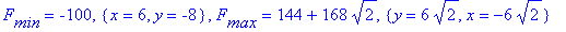 F[min] = -100, {x = 6, y = -8}, F[max] = 144+168*sqrt(2), {y = 6*sqrt(2), x = -6*sqrt(2)}