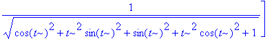 `dh/ds` := vector([(cos(t)-t*sin(t))/(sqrt(cos(t)^2+t^2*sin(t)^2+sin(t)^2+t^2*cos(t)^2+1)), (sin(t)+t*cos(t))/(sqrt(cos(t)^2+t^2*sin(t)^2+sin(t)^2+t^2*cos(t)^2+1)), 1/(sqrt(cos(t)^2+t^2*sin(t)^2+sin(t)...