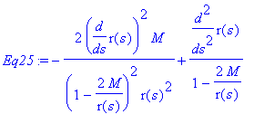 Eq25 := -2/(1-2*M/r(s))^2*diff(r(s),s)^2*M/r(s)^2+1/(1-2*M/r(s))*diff(r(s),`$`(s,2))