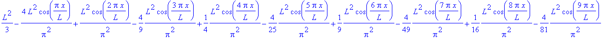 1/3*L^2-4*L^2/Pi^2*cos(Pi*x/L)+1/Pi^2*L^2*cos(2*Pi*x/L)-4/9*1/Pi^2*L^2*cos(3*Pi*x/L)+1/4*1/Pi^2*L^2*cos(4*Pi*x/L)-4/25*1/Pi^2*L^2*cos(5*Pi*x/L)+1/9*1/Pi^2*L^2*cos(6*Pi*x/L)-4/49*1/Pi^2*L^2*cos(7*Pi*x/L...
