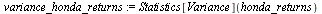 `assign`(mean_honda_returns, Statistics[Mean](honda_returns)); 1; `assign`(variance_honda_returns, Statistics[Variance](honda_returns))