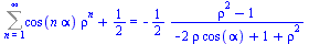 `+`(Sum(`*`(cos(`*`(n, `*`(alpha))), `*`(`^`(rho, n))), n = 1 .. infinity), `/`(1, 2)) = `+`(`-`(`/`(`*`(`/`(1, 2), `*`(`+`(`*`(`^`(rho, 2)), `-`(1)))), `*`(`+`(`-`(`*`(2, `*`(rho, `*`(cos(alpha))))),...