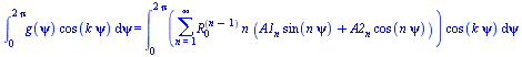 int(`*`(g(psi), `*`(cos(`*`(k, `*`(psi))))), psi = 0 .. `+`(`*`(2, `*`(Pi)))) = int(`*`(sum(`*`(`^`(R[0], `+`(n, `-`(1))), `*`(n, `*`(`+`(`*`(A1[n], `*`(sin(`*`(n, `*`(psi))))), `*`(A2[n], `*`(cos(`*`...