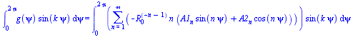 int(`*`(g(psi), `*`(sin(`*`(k, `*`(psi))))), psi = 0 .. `+`(`*`(2, `*`(Pi)))) = int(`*`(sum(`+`(`-`(`*`(`^`(R[0], `+`(`-`(n), `-`(1))), `*`(n, `*`(`+`(`*`(A1[n], `*`(sin(`*`(n, `*`(psi))))), `*`(A2[n]...