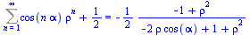 `+`(Sum(`*`(cos(`*`(n, `*`(alpha))), `*`(`^`(rho, n))), n = 1 .. infinity), `/`(1, 2)) = `+`(`-`(`/`(`*`(`/`(1, 2), `*`(`+`(`-`(1), `*`(`^`(rho, 2))))), `*`(`+`(`-`(`*`(2, `*`(rho, `*`(cos(alpha))))),...