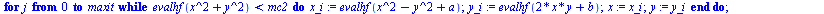 `:=`(mandelbrot2, proc (a, b) local j, mc2, x, y, x_i, y_i; `:=`(mc2, max(4, `+`(`*`(`^`(a, 2)), `*`(`^`(b, 2))))); `:=`(x, 0); `:=`(y, 0); for j from 0 to maxit while `<`(evalhf(`+`(`*`(`^`(x, 2)), `...
