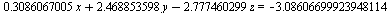 VectorCalculus:-`+`(VectorCalculus:-`+`(VectorCalculus:-`*`(.3086067005, x), VectorCalculus:-`*`(2.468853598, y)), VectorCalculus:-`-`(VectorCalculus:-`*`(2.777460299, z))) = VectorCalculus:-`-`(3.086...
