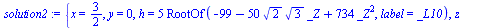 {x = `/`(3, 2), y = 0, h = `+`(`*`(5, `*`(RootOf(`+`(`-`(99), `-`(`*`(50, `*`(`^`(2, `/`(1, 2)), `*`(`^`(3, `/`(1, 2)), `*`(_Z))))), `*`(734, `*`(`^`(_Z, 2)))), label = _L10)))), z = `+`(`*`(5, `*`(Ro...