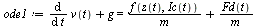 `:=`(ode1, `+`(diff(v(t), t), g) = `+`(`/`(`*`(f(z(t), Ic(t))), `*`(m)), `/`(`*`(Fd(t)), `*`(m))))