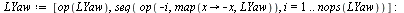 `:=`(LYaw, [56.7, -56.7, 11.52, -11.52, 5.76, -5.76]); -1; `:=`(LYaw, [op(LYaw), seq(op(`+`(`-`(i)), map(proc (x) options operator, arrow; `+`(`-`(x)) end proc, LYaw)), i = 1 .. nops(LYaw))]); -1