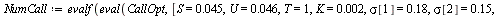 `:=`(NumCall, evalf(eval(CallOpt, [S = 0.45e-1, U = 0.46e-1, T = 1, K = 0.2e-2, sigma[1] = .18, sigma[2] = .15, rho = .65, DF = .96]))); 1