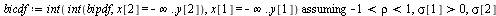 `:=`(bicdf, `assuming`([int(int(bipdf, x[2] = `+`(`-`(infinity)) .. y[2]), x[1] = `+`(`-`(infinity)) .. y[1])], [`and`(`<`(-1, rho), `<`(rho, 1)), `>`(sigma[1], 0), `>`(sigma[2], 0)])); 1