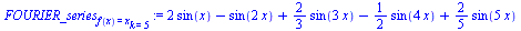 `:=`(FOURIER_series[f(x) = x][k = 5], `+`(`*`(2, `*`(sin(x))), `-`(sin(`+`(`*`(2, `*`(x))))), `*`(`/`(2, 3), `*`(sin(`+`(`*`(3, `*`(x)))))), `-`(`*`(`/`(1, 2), `*`(sin(`+`(`*`(4, `*`(x))))))), `*`(`/`...
