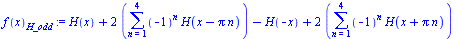 `:=`(f(x)[H_odd], `+`(H(x), `*`(2, `*`(sum(`*`(`^`(-1, n), `*`(H(`+`(x, `-`(`*`(Pi, `*`(n))))))), n = 1 .. 4))), `-`(H(`+`(`-`(x)))), `*`(2, `*`(sum(`*`(`^`(-1, n), `*`(H(`+`(x, `*`(Pi, `*`(n)))))), n...
