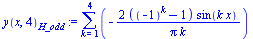 `:=`(y(x, 4)[H_odd], sum(`+`(`-`(`/`(`*`(2, `*`(`+`(`^`(-1, k), `-`(1)), `*`(sin(`*`(k, `*`(x)))))), `*`(Pi, `*`(k))))), k = 1 .. 4))
