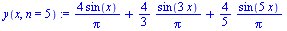 `:=`(y(x, n = 5), `+`(`/`(`*`(4, `*`(sin(x))), `*`(Pi)), `*`(`/`(4, 3), `*`(`/`(`*`(sin(`+`(`*`(3, `*`(x))))), `*`(Pi)))), `*`(`/`(4, 5), `*`(`/`(`*`(sin(`+`(`*`(5, `*`(x))))), `*`(Pi))))))