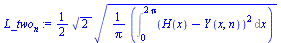 `:=`(L_two[n], `+`(`*`(`/`(1, 2), `*`(`*`(`^`(2, `/`(1, 2)), `*`(`^`(`+`(`*`(`/`(1, `*`(Pi)), `*`(Int(`*`(`^`(`+`(H(x), `-`(Y(x, n))), 2)), x = 0 .. `+`(`*`(2, `*`(Pi))))))), `/`(1, 2))))))))