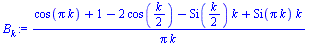 `:=`(B[k], `/`(`*`(`+`(cos(`*`(Pi, `*`(k))), 1, `-`(`*`(2, `*`(cos(`+`(`/`(`*`(k), `*`(2))))))), `-`(`*`(Si(`+`(`/`(`*`(k), `*`(2)))), `*`(k))), `*`(Si(`*`(Pi, `*`(k))), `*`(k)))), `*`(Pi, `*`(k))))