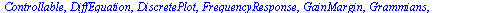 [AlgEquation, BodePlot, CharacteristicPolynomial, Chirp, Coefficients, ControllabilityMatrix, Controllable, DiffEquation, DiscretePlot, FrequencyResponse, GainMargin, Grammians, ImpulseResponse, Impul...