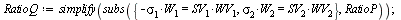 `:=`(RatioQ, simplify(subs({`*`(sigma[2], `*`(W[2])) = `*`(SV[2], `*`(WV[2])), `+`(`-`(`*`(sigma[1], `*`(W[1])))) = `*`(SV[1], `*`(WV[1]))}, RatioP))); 1