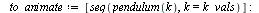 `:=`(k_vals, seq(k, k = 1 .. 41)); -1; `:=`(to_animate, [seq(pendulum(k), k = k_vals)]); -1; display(to_animate, insequence = true, scaling = constrained); 1